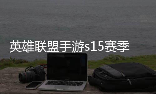 么时英雄英雄一览联盟联盟候结位继承表手游5赛束 手游6赛季什季段